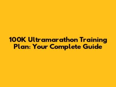 100K Ultramarathon Training Plan: Your Complete Guide