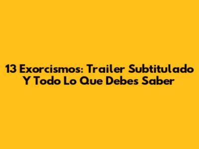 13 Exorcismos: Trailer Subtitulado Y Todo Lo Que Debes Saber