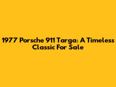 1977 Porsche 911 Targa: A Timeless Classic For Sale