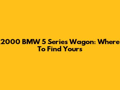 2000 BMW 5 Series Wagon: Where To Find Yours
