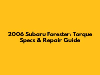 2006 Subaru Forester: Torque Specs & Repair Guide