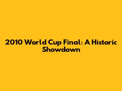 2010 World Cup Final: A Historic Showdown