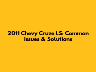 2011 Chevy Cruze LS: Common Issues & Solutions