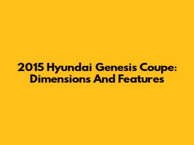 2015 Hyundai Genesis Coupe: Dimensions And Features