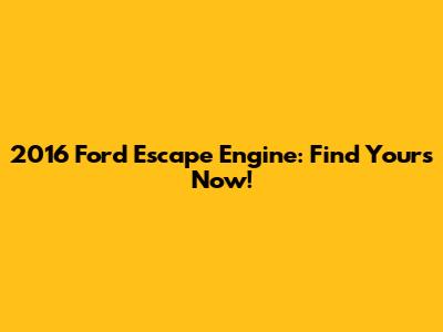 2016 Ford Escape Engine: Find Yours Now!