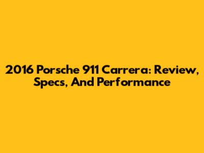 2016 Porsche 911 Carrera: Review, Specs, And Performance