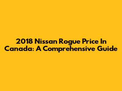 2018 Nissan Rogue Price In Canada: A Comprehensive Guide