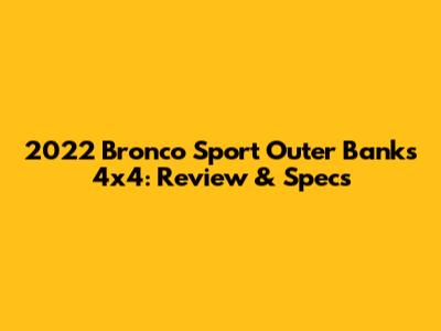2022 Bronco Sport Outer Banks 4x4: Review & Specs