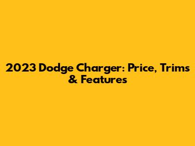 2023 Dodge Charger: Price, Trims & Features