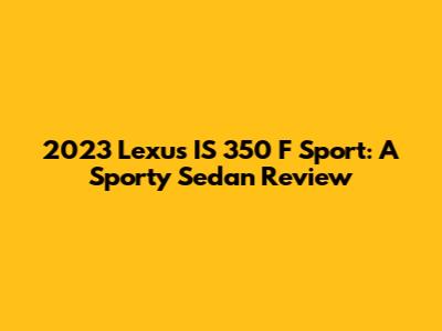 2023 Lexus IS 350 F Sport: A Sporty Sedan Review