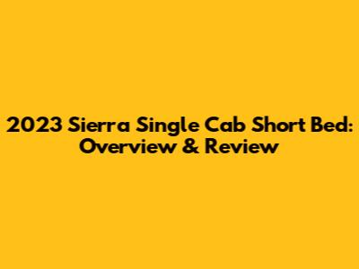 2023 Sierra Single Cab Short Bed: Overview & Review