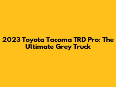 2023 Toyota Tacoma TRD Pro: The Ultimate Grey Truck
