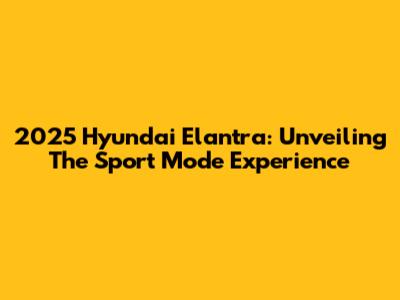 2025 Hyundai Elantra: Unveiling The Sport Mode Experience