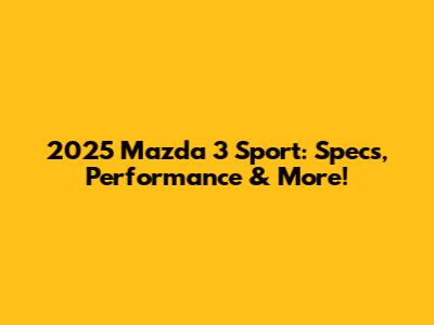 2025 Mazda 3 Sport: Specs, Performance & More!