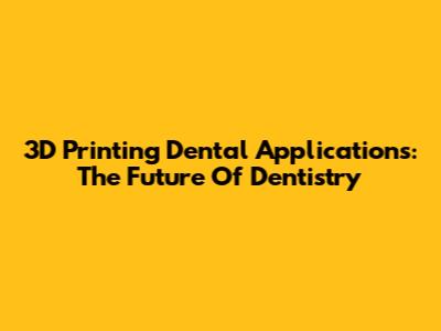 3D Printing Dental Applications: The Future Of Dentistry