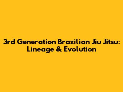 3rd Generation Brazilian Jiu Jitsu: Lineage & Evolution