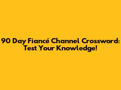 90 Day Fiancé Channel Crossword: Test Your Knowledge!