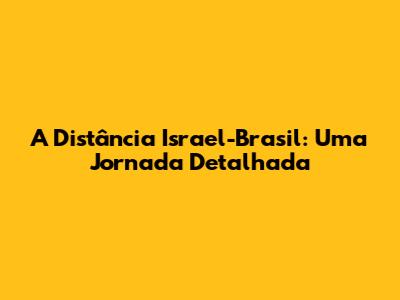 A Distância Israel-Brasil: Uma Jornada Detalhada