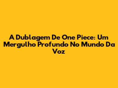 A Dublagem De One Piece: Um Mergulho Profundo No Mundo Da Voz