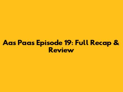 Aas Paas Episode 19: Full Recap & Review