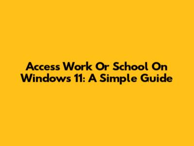 Access Work Or School On Windows 11: A Simple Guide