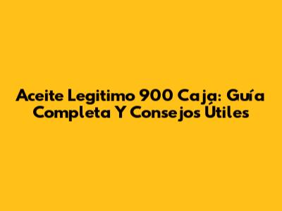 Aceite Legitimo 900 Caja: Guía Completa Y Consejos Útiles