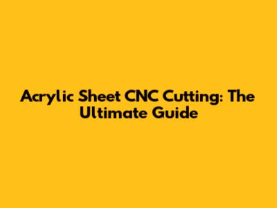 Acrylic Sheet CNC Cutting: The Ultimate Guide
