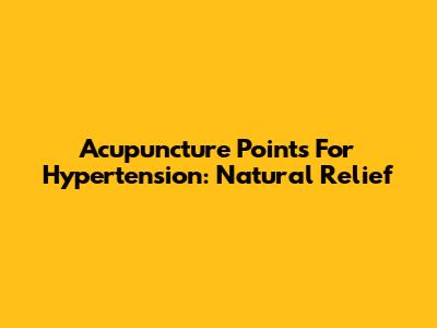 Acupuncture Points For Hypertension: Natural Relief