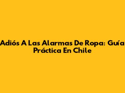 Adiós A Las Alarmas De Ropa: Guía Práctica En Chile