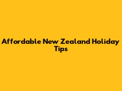 Affordable New Zealand Holiday Tips