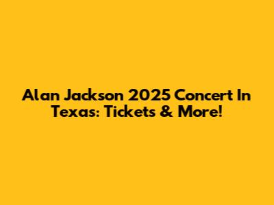 Alan Jackson 2025 Concert In Texas: Tickets & More!
