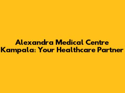 Alexandra Medical Centre Kampala: Your Healthcare Partner