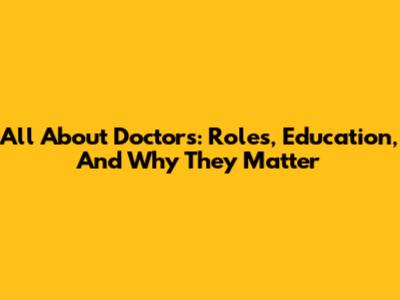 All About Doctors: Roles, Education, And Why They Matter
