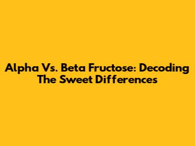 Alpha Vs. Beta Fructose: Decoding The Sweet Differences