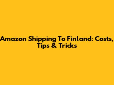 Amazon Shipping To Finland: Costs, Tips & Tricks