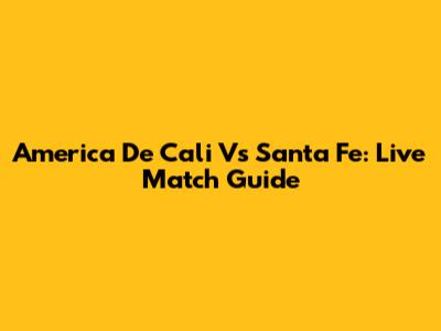 America De Cali Vs Santa Fe: Live Match Guide