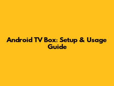 Android TV Box: Setup & Usage Guide