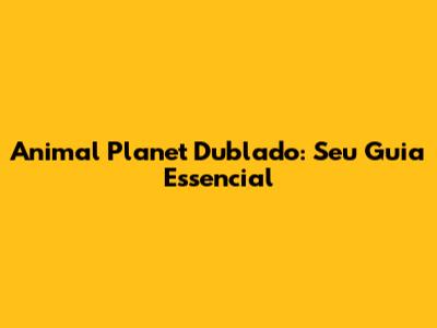 Animal Planet Dublado: Seu Guia Essencial