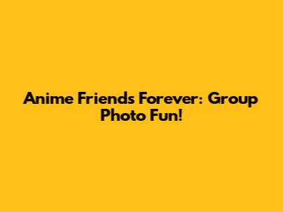 Anime Friends Forever: Group Photo Fun!