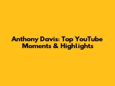 Anthony Davis: Top YouTube Moments & Highlights