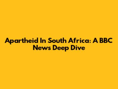 Apartheid In South Africa: A BBC News Deep Dive