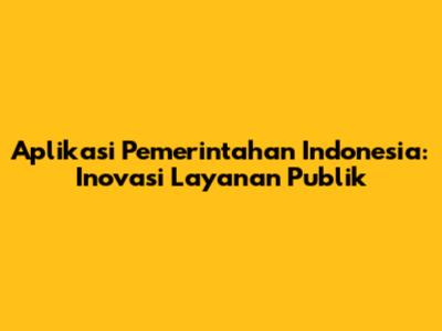 Aplikasi Pemerintahan Indonesia: Inovasi Layanan Publik
