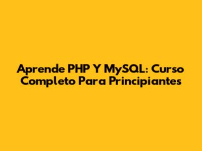 Aprende PHP Y MySQL: Curso Completo Para Principiantes