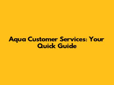 Aqua Customer Services: Your Quick Guide