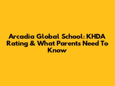 Arcadia Global School: KHDA Rating & What Parents Need To Know