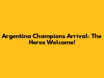 Argentina Champions Arrival: The Hero's Welcome!