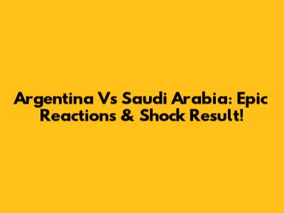 Argentina Vs Saudi Arabia: Epic Reactions & Shock Result!