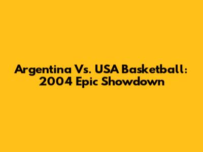 Argentina Vs. USA Basketball: 2004 Epic Showdown