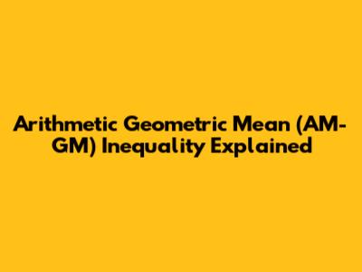 Arithmetic Geometric Mean (AM-GM) Inequality Explained