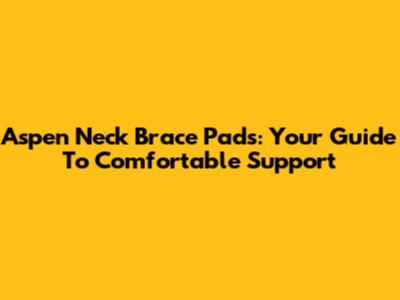Aspen Neck Brace Pads: Your Guide To Comfortable Support